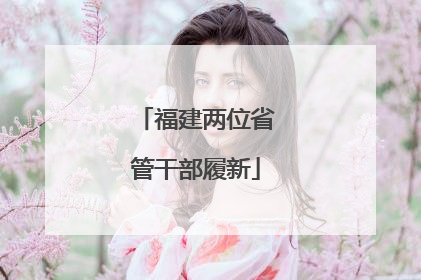 福建两位省管干部履新