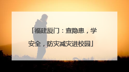 福建厦门：查隐患，学安全，防灾减灾进校园