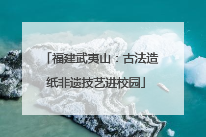 福建武夷山：古法造纸非遗技艺进校园