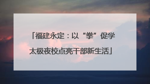 福建永定：以“拳”促学 太极夜校点亮干部新生活