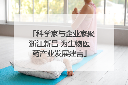 科学家与企业家聚浙江新昌 为生物医药产业发展建言