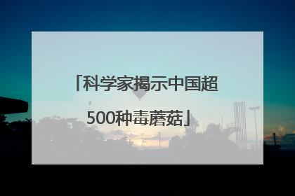 科学家揭示中国超500种毒蘑菇