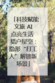 科技赋能文旅 AI点亮生活 猎户星空：隐形“打工人”解锁新场景