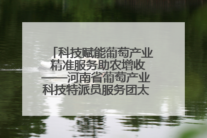 科技赋能葡萄产业 精准服务助农增收——河南省葡萄产业科技特派员服务团太康县科技服务纪实