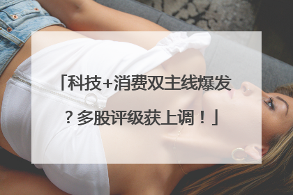 科技+消费双主线爆发？多股评级获上调！