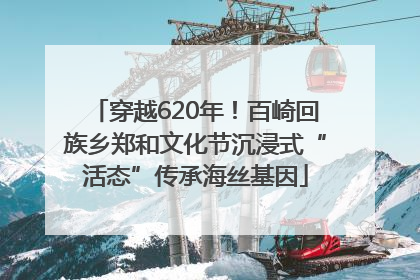穿越620年！百崎回族乡郑和文化节沉浸式“活态”传承海丝基因