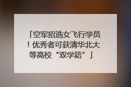 空军招选女飞行学员！优秀者可获清华北大等高校“双学籍”