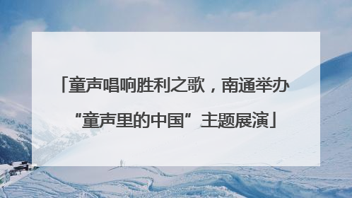 童声唱响胜利之歌，南通举办“童声里的中国”主题展演