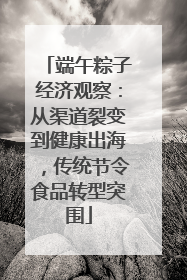 端午粽子经济观察：从渠道裂变到健康出海，传统节令食品转型突围