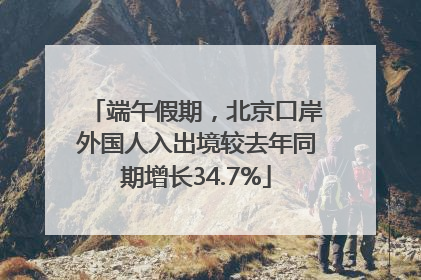 端午假期，北京口岸外国人入出境较去年同期增长34.7%