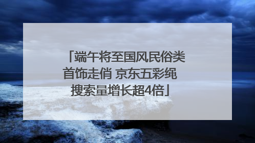 端午将至国风民俗类首饰走俏 京东五彩绳搜索量增长超4倍