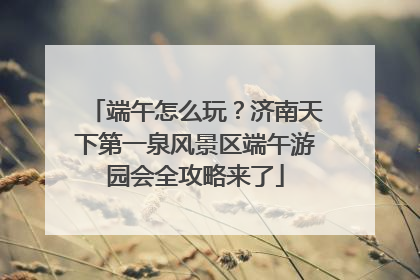 端午怎么玩？济南天下第一泉风景区端午游园会全攻略来了