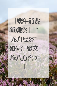 端午消费新观察丨“龙舟经济”如何汇聚文旅八方客？
