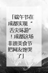 端午节在成都实现“舌尖环游”！成都这场非遗美食节把网友馋哭了