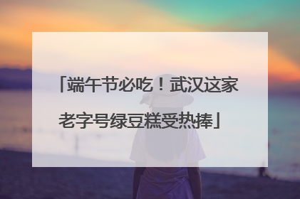 端午节必吃！武汉这家老字号绿豆糕受热捧