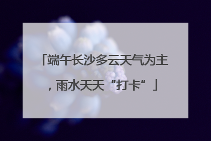 端午长沙多云天气为主，雨水天天“打卡”