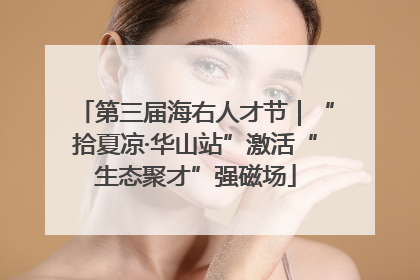 第三届海右人才节｜“拾夏凉·华山站”激活“生态聚才”强磁场
