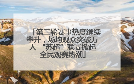第三轮赛事热度继续攀升，场均观众突破万人 “苏超”联赛掀起全民观赛热潮