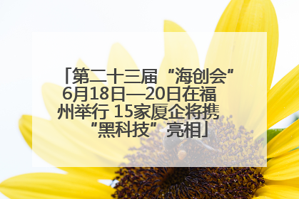 第二十三届“海创会”6月18日—20日在福州举行 15家厦企将携“黑科技”亮相
