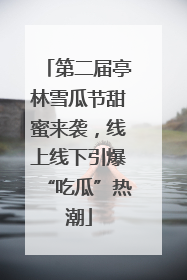 第二届亭林雪瓜节甜蜜来袭，线上线下引爆“吃瓜”热潮