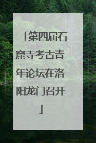 第四届石窟寺考古青年论坛在洛阳龙门召开