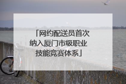 网约配送员首次纳入厦门市级职业技能竞赛体系