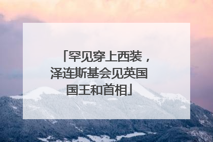 罕见穿上西装，泽连斯基会见英国国王和首相