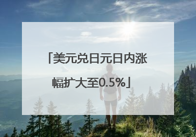 美元兑日元日内涨幅扩大至0.5%