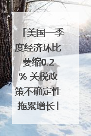 美国一季度经济环比萎缩0.2% 关税政策不确定性拖累增长
