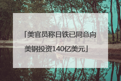 美官员称日铁已同意向美钢投资140亿美元