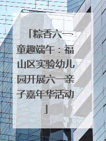 粽香六一·童趣端午：福山区实验幼儿园开展六一亲子嘉年华活动