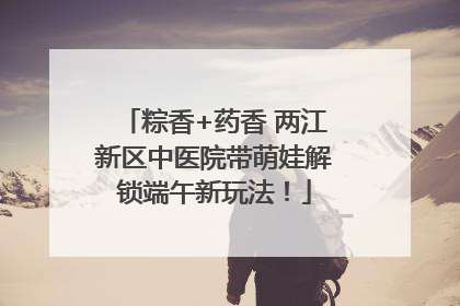 粽香+药香 两江新区中医院带萌娃解锁端午新玩法！