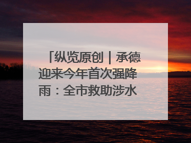 纵览原创｜承德迎来今年首次强降雨：全市救助涉水被困车辆30余辆，8日晚市区已无积水路段，交通恢复畅通