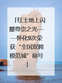 红土地上闪耀尊崇之光——怀化9次荣获“全国双拥模范城”称号