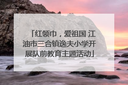 红领巾，爱祖国 江油市三合镇逸夫小学开展队前教育主题活动
