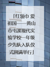 红领巾 爱祖国——黄山市屯溪现代实验学校一年级少先队入队仪式圆满举行