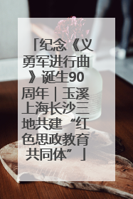 纪念《义勇军进行曲》诞生90周年｜玉溪上海长沙三地共建“红色思政教育共同体”