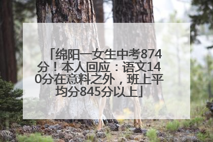 绵阳一女生中考874分！本人回应：语文140分在意料之外，班上平均分845分以上