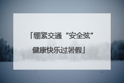 绷紧交通“安全弦” 健康快乐过暑假