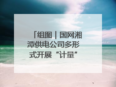 组图｜国网湘潭供电公司多形式开展“计量”主题宣传