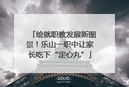绘就职教发展新图景！乐山一职中让家长吃下“定心丸”