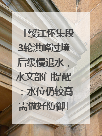 绥江怀集段3轮洪峰过境后缓慢退水，水文部门提醒：水位仍较高需做好防御
