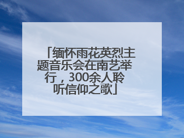 缅怀雨花英烈主题音乐会在南艺举行，300余人聆听信仰之歌