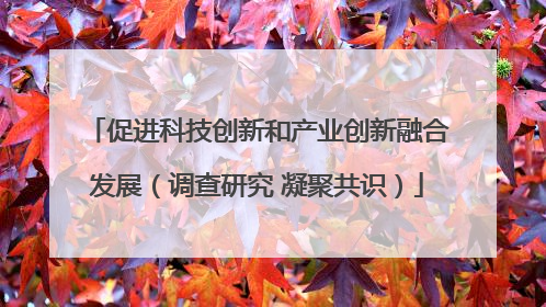 促进科技创新和产业创新融合发展（调查研究 凝聚共识）