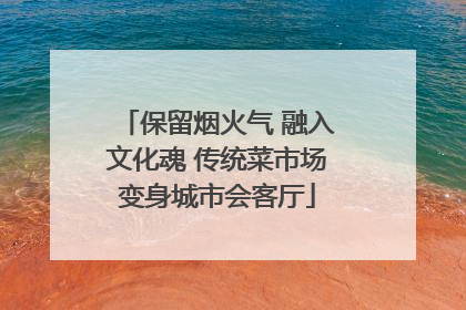 保留烟火气 融入文化魂 传统菜市场变身城市会客厅