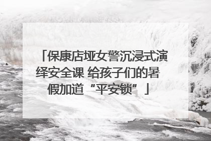 保康店垭女警沉浸式演绎安全课 给孩子们的暑假加道“平安锁”