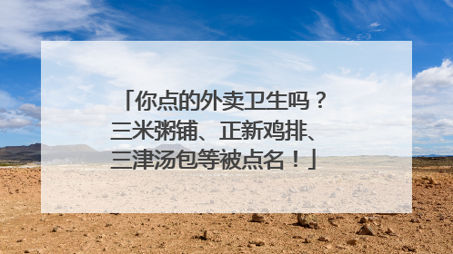 你点的外卖卫生吗？三米粥铺、正新鸡排、三津汤包等被点名！