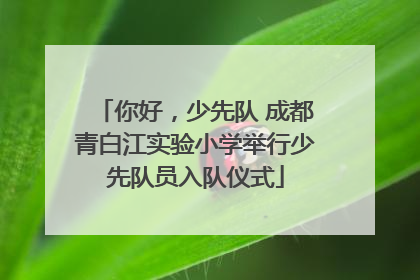 你好，少先队 成都青白江实验小学举行少先队员入队仪式
