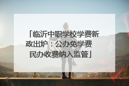 临沂中职学校学费新政出炉：公办免学费 民办收费纳入监管