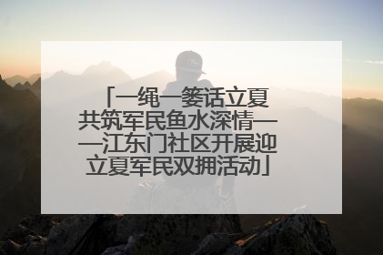 一绳一篓话立夏 共筑军民鱼水深情——江东门社区开展迎立夏军民双拥活动